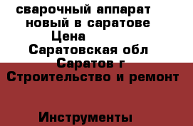 сварочный аппарат 220 новый в саратове › Цена ­ 4 500 - Саратовская обл., Саратов г. Строительство и ремонт » Инструменты   